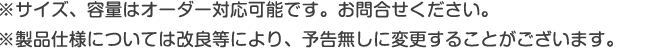 サイズ、容量はオーダー対応可能です。製品仕様については予告なしに変更することがございます。