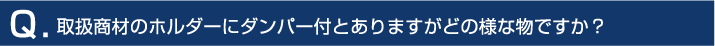 取扱商材のホルダーにダンパー付とありますがどの様な物ですか？