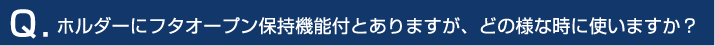 ホルダーにフタオープン保持機能付とありますが、どの様な時に使いますか？