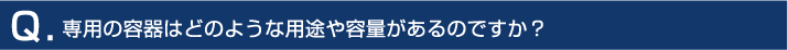 専用の容器はどのような用途や容量があるのですか？