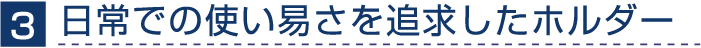 日常での使いやすさを追求したホルダー