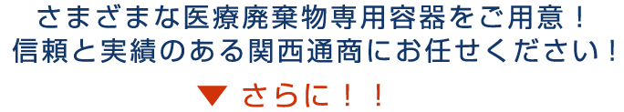 さまざまな医療廃棄物専用容器をご用意！信頼と実績のある関西通商にお任せ下さい！